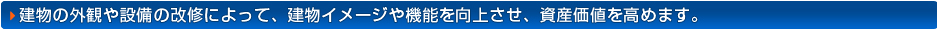 建物の外観や設備の改修によって、建物イメージや機能を向上させ、資産価値を高めます。