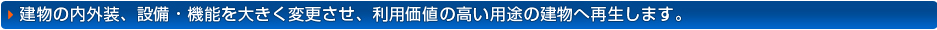建物の内外装、設備・機能を大きく変更させ、利用価値の高い用途の建物へ再生します。